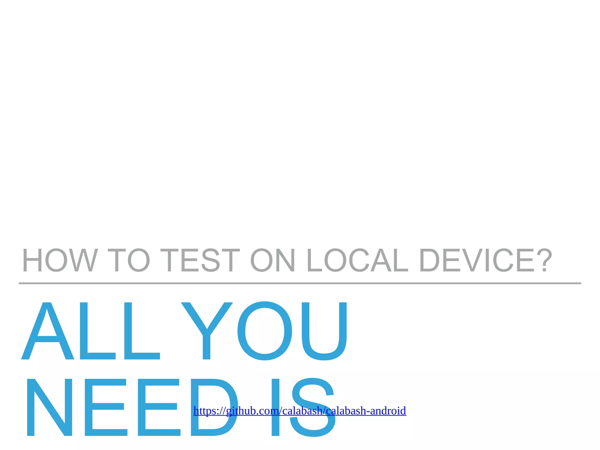ALL YOU
NEED IS
HOW TO TEST ON LOCAL DEVICE?
https://github.com/calabash/calabash-android
 