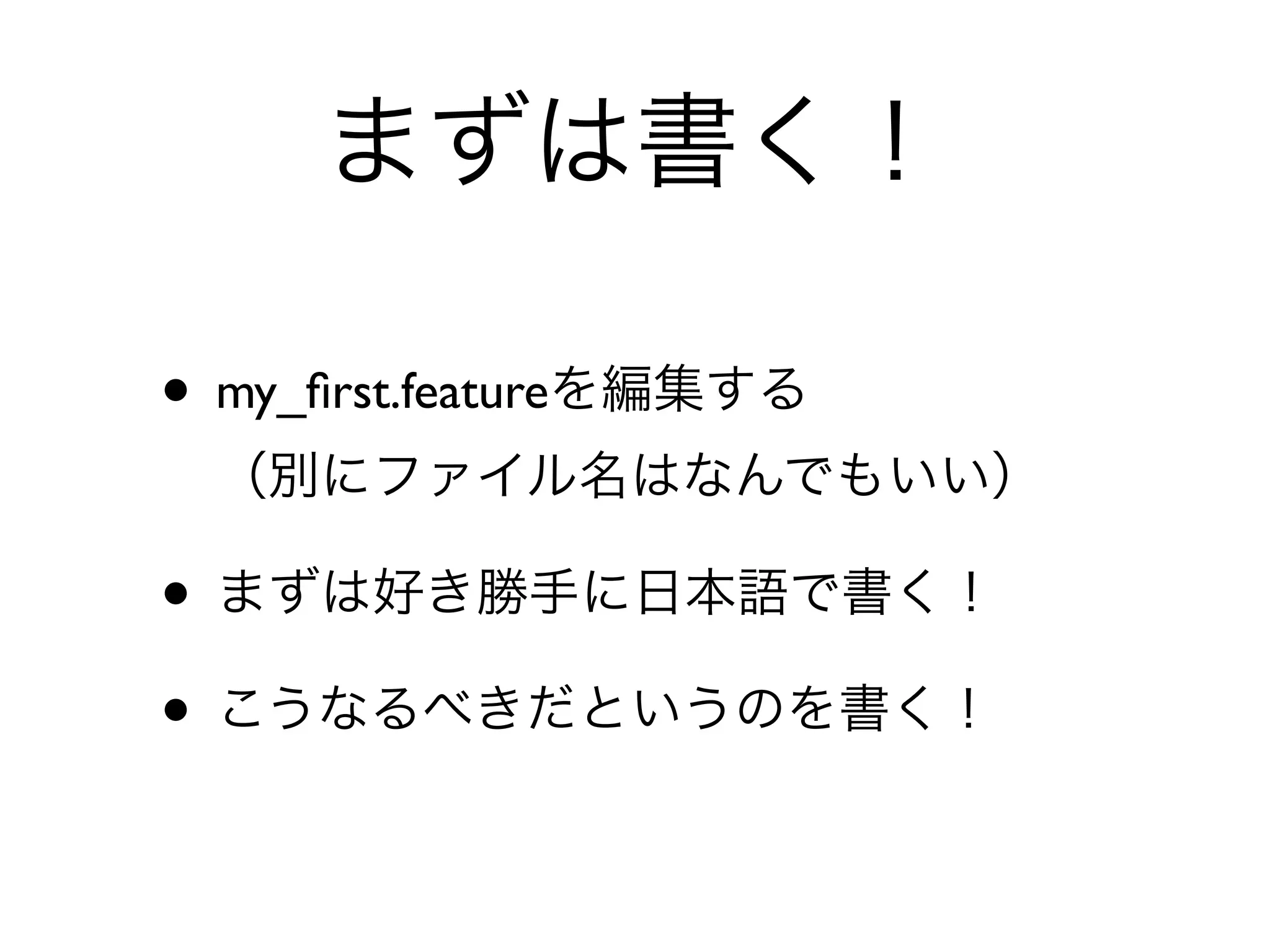 まずは書く！

• my_ﬁrst.featureを編集する
 （別にファイル名はなんでもいい）

• まずは好き勝手に日本語で書く！
• こうなるべきだというのを書く！
 