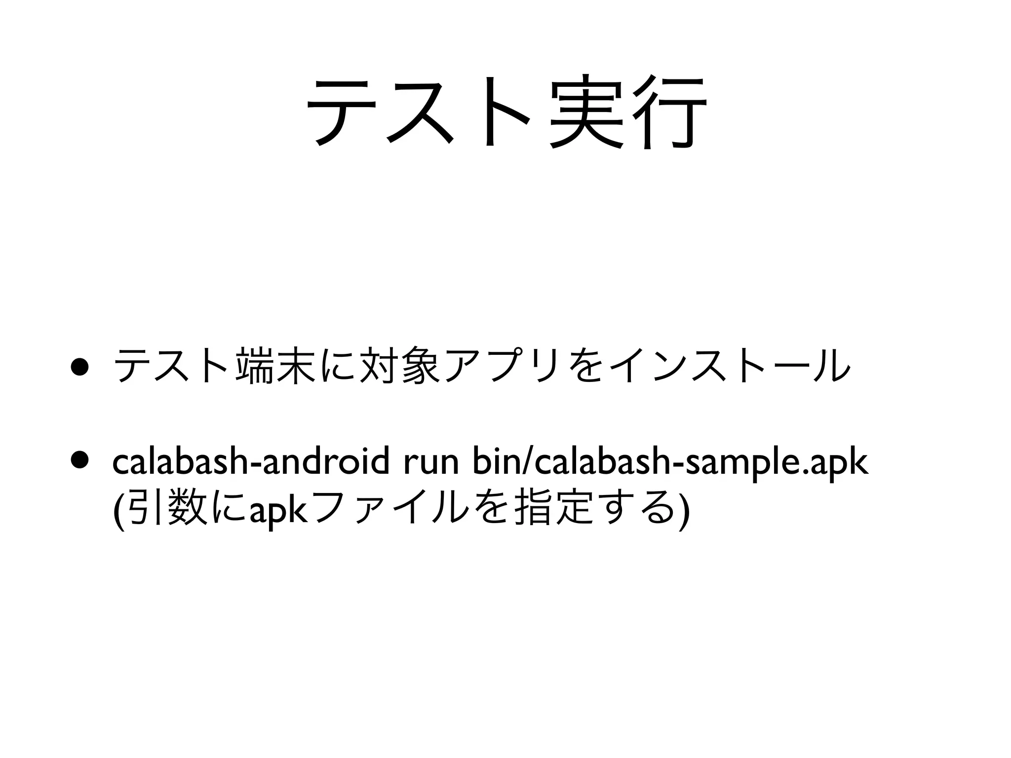 テスト実行

• テスト端末に対象アプリをインストール
• calabash-android run bin/calabash-sample.apk
  (引数にapkファイルを指定する)
 