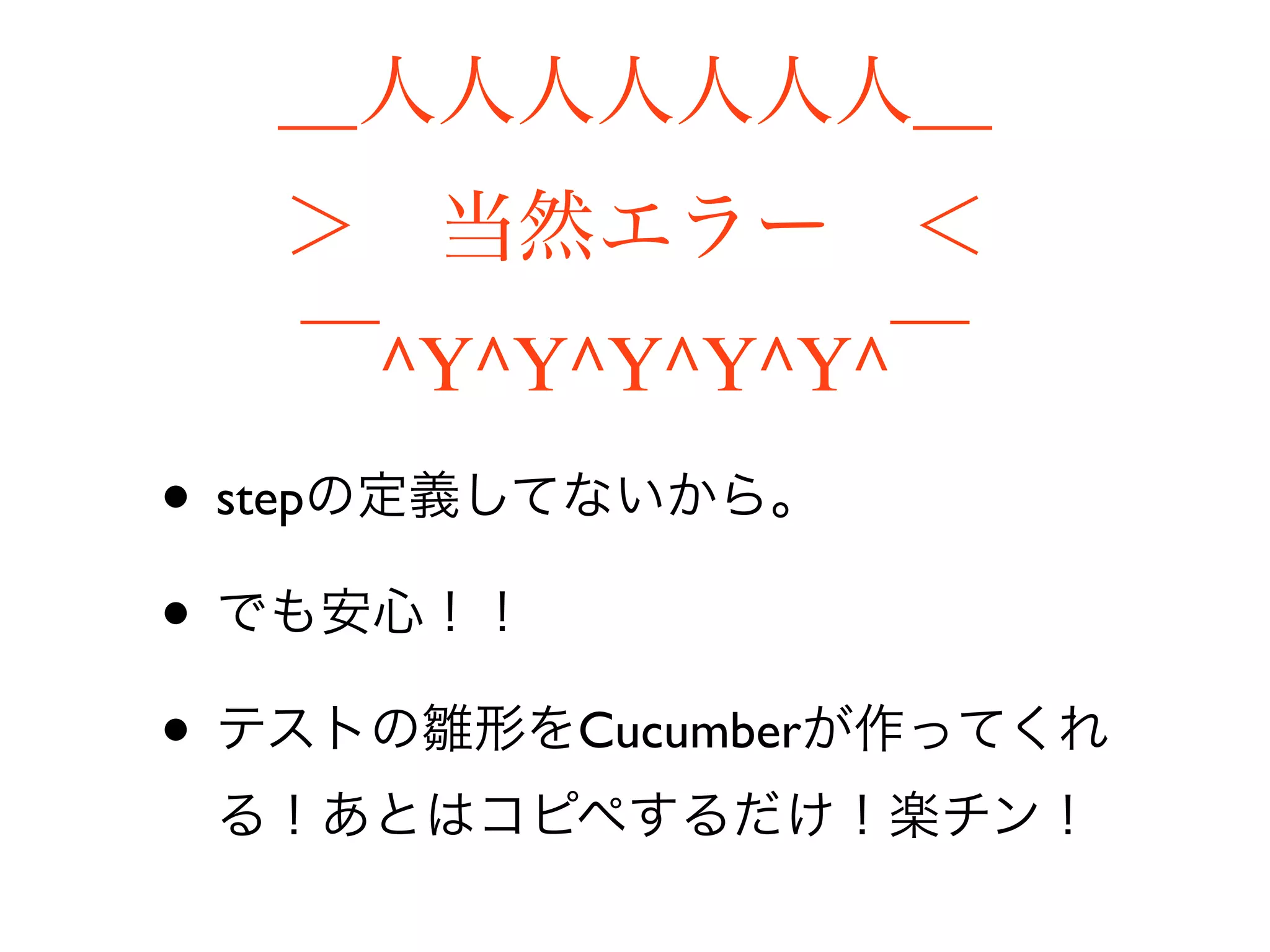＿人人人人人人人＿
  ＞ 当然エラー ＜
   ￣^Y^Y^Y^Y^Y^￣
• stepの定義してないから。
• でも安心！！
• テストの雛形をCucumberが作ってくれ
 る！あとはコピペするだけ！楽チン！
 