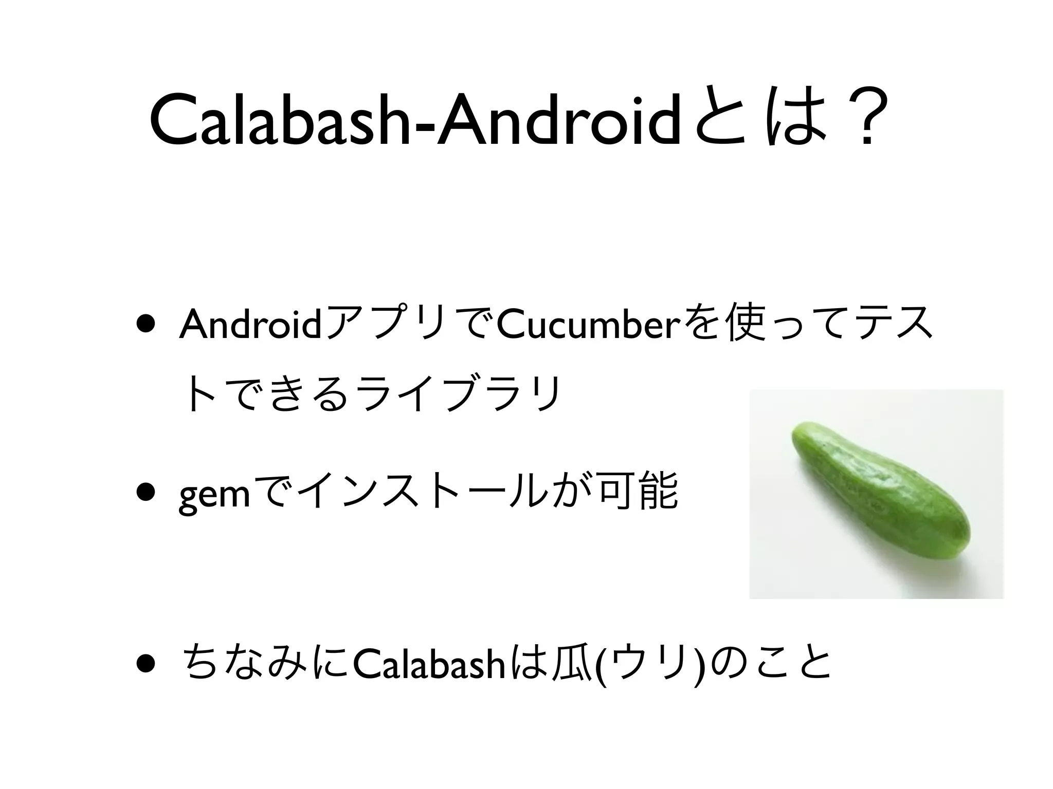 Calabash-Androidとは？

• AndroidアプリでCucumberを使ってテス
 トできるライブラリ

• gemでインストールが可能

• ちなみにCalabashは瓜(ウリ)のこと
 