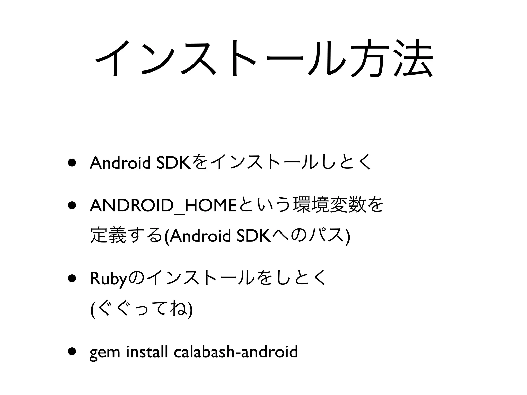 インストール方法

•   Android SDKをインストールしとく

•   ANDROID_HOMEという環境変数を
    定義する(Android SDKへのパス)

•   Rubyのインストールをしとく
    (ぐぐってね)

•   gem install calabash-android
 