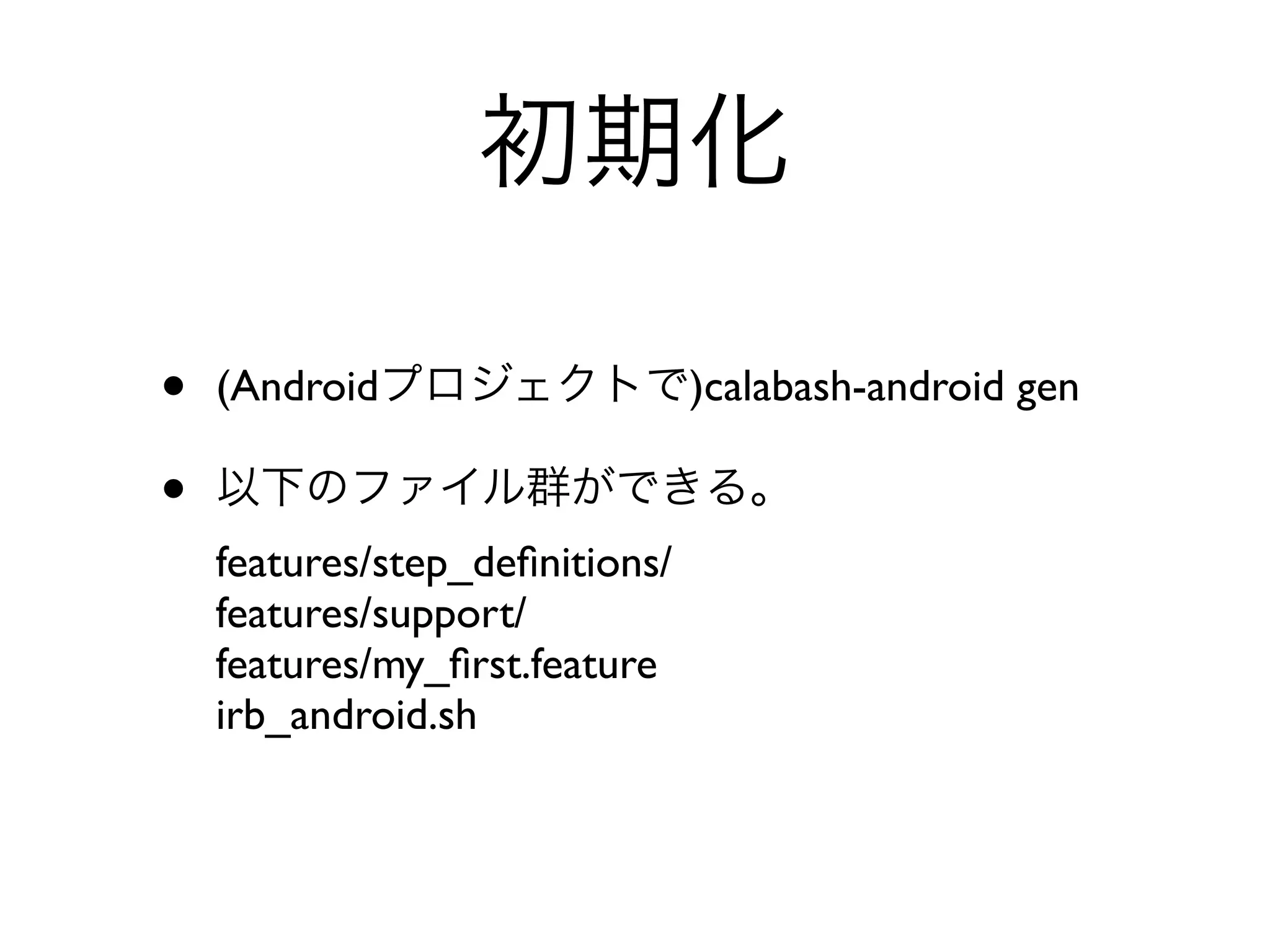 初期化

•   (Androidプロジェクトで)calabash-android gen

•   以下のファイル群ができる。
    features/step_deﬁnitions/
    features/support/
    features/my_ﬁrst.feature
    irb_android.sh
 