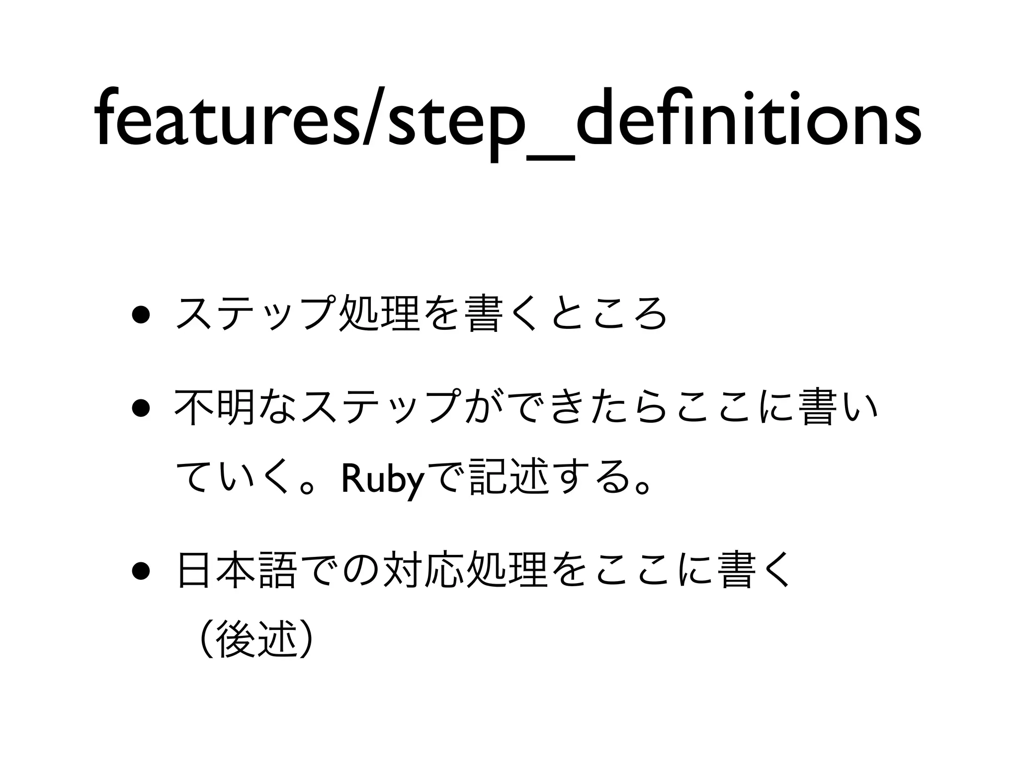 features/step_deﬁnitions

• ステップ処理を書くところ
• 不明なステップができたらここに書い
  ていく。Rubyで記述する。

• 日本語での対応処理をここに書く
  （後述）
 