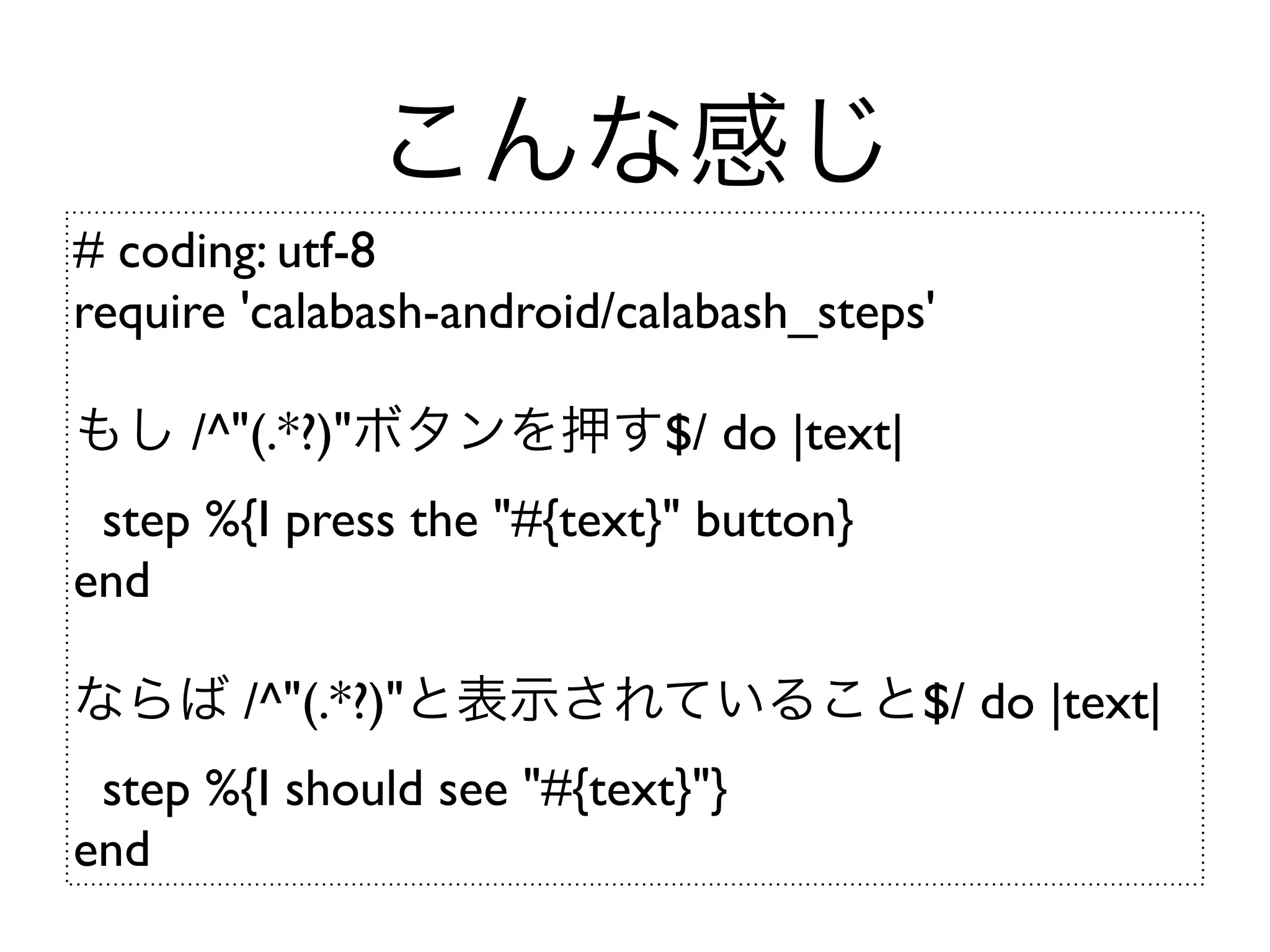 こんな感じ
# coding: utf-8
require 'calabash-android/calabash_steps'

もし /^"(.*?)"ボタンを押す$/ do |text|
 step %{I press the "#{text}" button}
end

ならば /^"(.*?)"と表示されていること$/ do |text|
 step %{I should see "#{text}"}
end
 