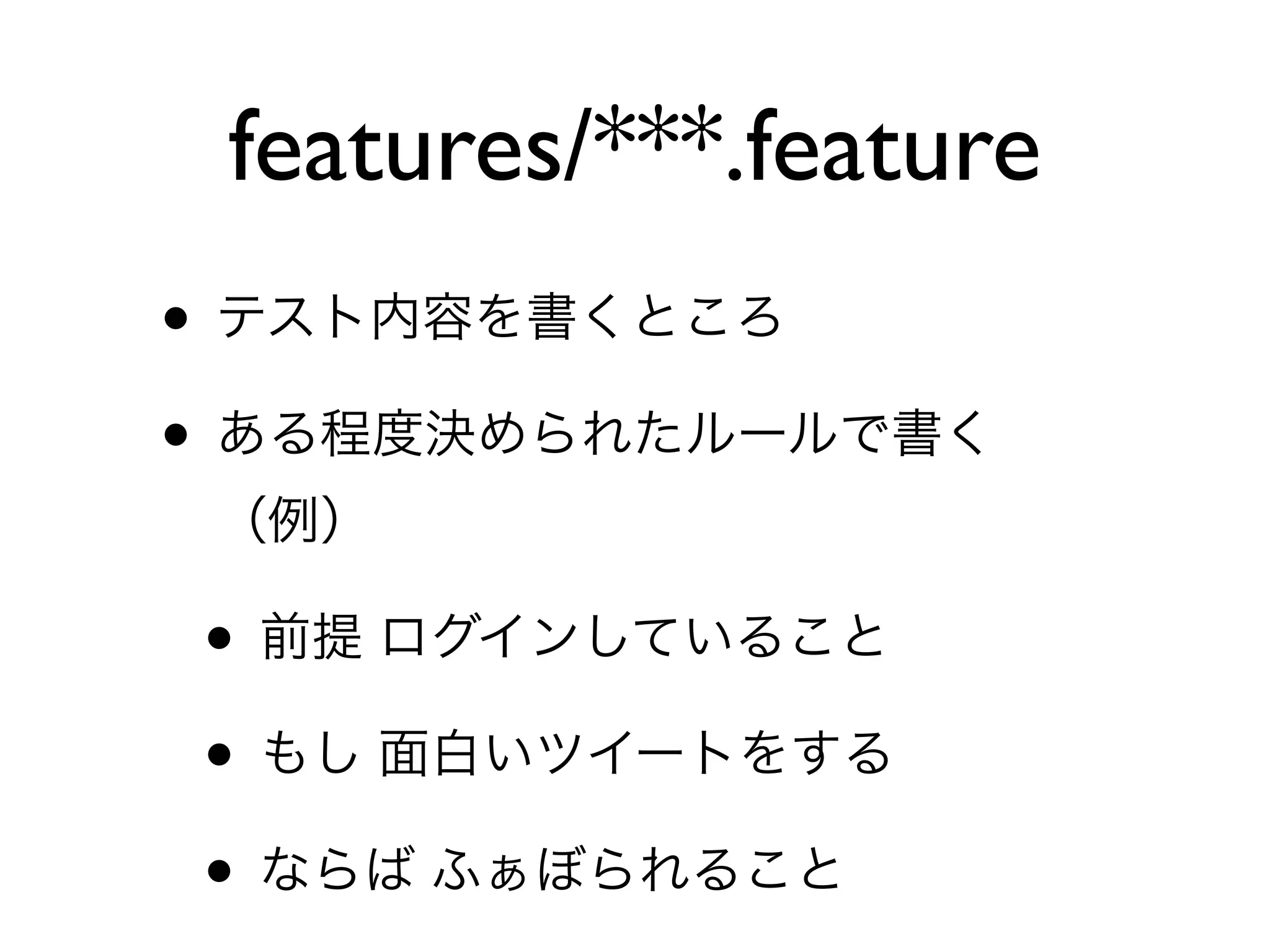 features/***.feature
• テスト内容を書くところ
• ある程度決められたルールで書く
 （例）

• 前提 ログインしていること
• もし 面白いツイートをする
• ならば ふぁぼられること
 