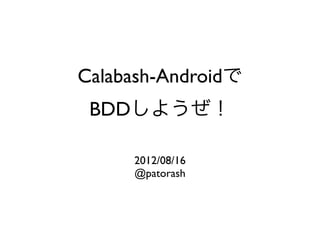 Calabash-Androidで
 BDDしようぜ！

     2012/08/16
     @patorash
 