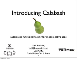 Introducing Calabash


                          automated functional testing for mobile native apps


                                             Karl Krukow,
                                         karl@lesspainful.com,
                                              LessPainful
                                        CodeMotion 2012, Rome
                                                   1
fredag den 23. marts 12
 
