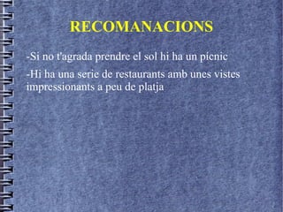 RECOMANACIONS
-Si no t'agrada prendre el sol hi ha un pícnic
-Hi ha una serie de restaurants amb unes vistes
impressionants a peu de platja
 