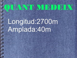 QUANT MEDEIX
Longitud:2700m
Amplada:40m
 