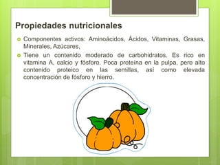 Propiedades nutricionales
 Componentes activos: Aminoácidos, Ácidos, Vitaminas, Grasas,
Minerales, Azúcares,
 Tiene un contenido moderado de carbohidratos. Es rico en
vitamina A, calcio y fósforo. Poca proteína en la pulpa, pero alto
contenido proteico en las semillas, así como elevada
concentración de fósforo y hierro.
 