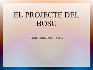 EL PROJECTE DEL
BOSC
Blanca, Panta, Jordi R, Maria.
 