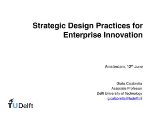 Strategic Design Practices for
Enterprise Innovation
Amsterdam, 12th June
Giulia Calabretta
Associate Professor
Delft University of Technology
g.calabretta@tudelft.nl
 