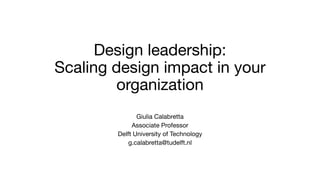 Design leadership:
Scaling design impact in your
organization
Giulia Calabretta
Associate Professor
Delft University of Technology
g.calabretta@tudelft.nl
 
