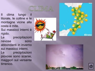 Il clima lungo il
litorale, le colline e le
montagne vicine alla
costa è mite.
Sui massicci interni è
rigido.
Le precipitazioni
nevose sono
abbondanti in inverno
sui massicci interni.
Le precipitazioni
piovose sono scarse,
maggiori sul versante
tirrenico.
 