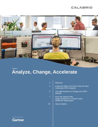 Analyze, Change, Accelerate
Welcome
Forget the Myths: the Time is Now for Next
Generation WFO Analytics
Top Eight Reasons to Change your WFO
Solution
From the Gartner Files:
Magic Quadrant for Contact Center
Workforce Optimization
About Calabrio
issue 2
2
4
6
7
22
Featuring research from
 