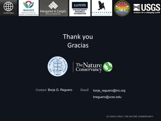 Contact Borja G. Reguero Email
breguero@ucsc.edu
UC SANTA CRUZ | THE NATURE CONSERVANCY
Thank you
Gracias
borja_reguero@tnc.org
 