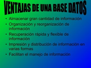 • Almacenar gran cantidad de información
• Organización y reorganización de
información
• Recuperación rápida y flexible de
información
• Impresión y distribución de información en
varias formas
• Facilitan el manejo de información
 