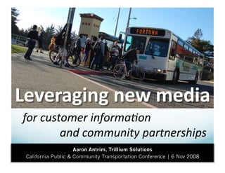 Leveraging new media 
for customer informa.on
        and community partnerships
                     Aaron Antrim, Trillium Solutions
 California Public & Community Transportation Conference | 6 Nov 2008
 