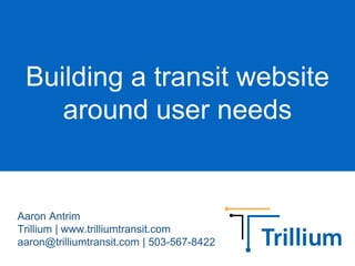 Building a transit website
around user needs
Aaron Antrim
Trillium | www.trilliumtransit.com
aaron@trilliumtransit.com | 503-567-8422
 