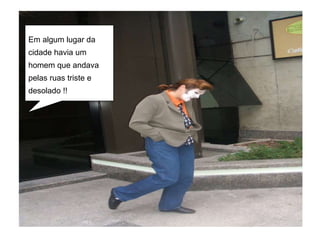 Em algum lugar da cidade havia um homem que andava pelas ruas triste e desolado !! 