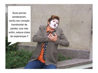 Suas pernas amoleceram, sentiu seu coração transbordar de paixão, sua vida enfim, estava cheia de esperanças !! 