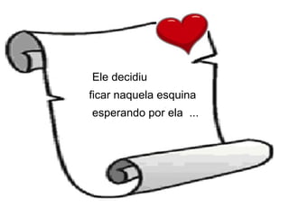 Ele decidiu ficar naquela esquina esperando por ela  ... 