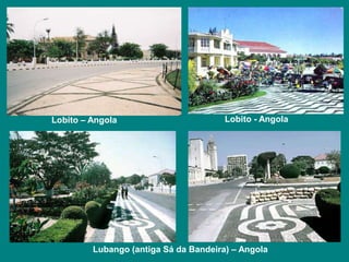 Lobito – Angola Lobito - Angola 
Lubango (antiga Sá da Bandeira) – Angola 
 