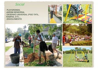 Social

  
 
 PLAYGRONDS, 
JARDIM SENSORIAL
 
-DESENHO UNIVERSAL (PISO TATIL,
RAMPAS, ETC...
-ENVOLVIMENTO
 
 