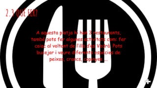 A aquesta platja hi han 3 restaurants,
també pots fer algunes activitats com: fer
caiac al voltant de l’illa d’es Vedrà, Pots
bucejar i veure diferents espècies de
peixos, crancs, copinyes ...
2.3 QUÉ FER?
 