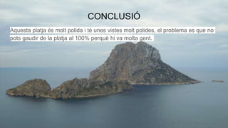 CONCLUSIÓ
Aquesta platja és molt polida i té unes vistes molt polides, el problema es que no
pots gaudir de la platja al 100% perquè hi va molta gent.
 