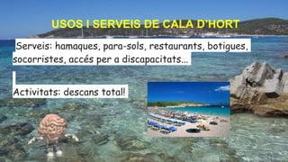 USOS I SERVEIS DE CALA D’HORT
Serveis: hamaques, para-sols, restaurants, botigues,
socorristes, accés per a discapacitats...
Activitats: descans total!
 