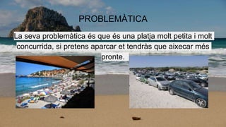 PROBLEMÀTICA
La seva problemàtica és que és una platja molt petita i molt
concurrida, si pretens aparcar et tendràs que aixecar més
pronte.
 