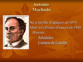 Antonio  Machado Né à Séville (Espagne) en 1875 Mort à Collioure (France) en 1939 Œuvres: Soledades Campos de Castilla 