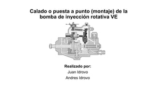Calado o puesta a punto (montaje) de la
bomba de inyección rotativa VE
Realizado por:
Juan Idrovo
Andres Idrovo
 