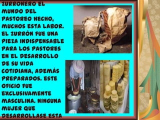 zurronero el
mundo del
pastoreo hecho,
muchos esta labor.
el zurrón fue una
pieza indispensable
para los pastores
en el desarrollo
de su vida
cotidiana, además
preparados. este
oficio fue
exclusivamente
masculina. ninguna
mujer que
desarrollase esta
 