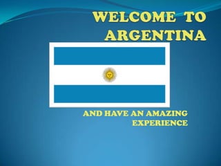 WELCOME  TO ARGENTINA AND HAVE AN AMAZING EXPERIENCE 