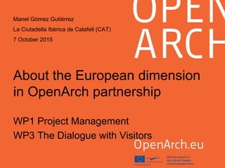 About the European dimension
in OpenArch partnership
WP1 Project Management
WP3 The Dialogue with Visitors
Manel Gómez Gutiérrez
La Ciutadella Ibèrica de Calafell (CAT)
7 October 2015
 