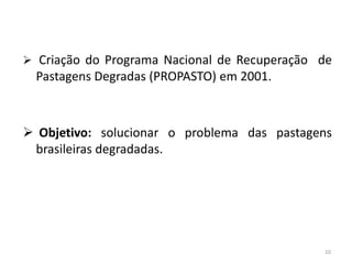  Criação do Programa Nacional de Recuperação de

Pastagens Degradas (PROPASTO) em 2001.

 Objetivo: solucionar o problema das pastagens
brasileiras degradadas.

10

 