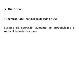  Histórico:
“Operação Tatu” no final da década de 60;
Sucesso da operação: aumento de produtividade e
rentabilidade das lavouras.

2

 