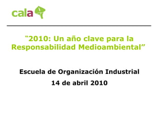 “ 2010: Un año clave para la Responsabilidad Medioambiental”  Escuela de Organización Industrial 14 de abril 2010 