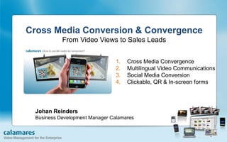 Cross Media Conversion & ConvergenceFrom Video Views to Sales Leads Cross Media Convergence Multilingual Video Communications Social Media Conversion Clickable, QR & In-screen forms Johan ReindersBusiness Development Manager Calamares 