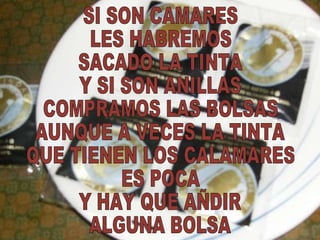 SI SON CAMARES LES HABREMOS SACADO LA TINTA Y SI SON ANILLAS COMPRAMOS LAS BOLSAS AUNQUE A VECES LA TINTA QUE TIENEN LOS CALAMARES ES POCA Y HAY QUE AÑDIR ALGUNA BOLSA 