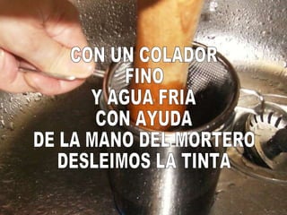 CON UN COLADOR FINO Y AGUA FRIA CON AYUDA DE LA MANO DEL MORTERO DESLEIMOS LA TINTA 