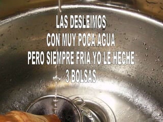 LAS DESLEIMOS CON MUY POCA AGUA PERO SIEMPRE FRIA YO LE HECHE 3 BOLSAS 