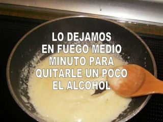 LO DEJAMOS EN FUEGO MEDIO MINUTO PARA QUITARLE UN POCO EL ALCOHOL 