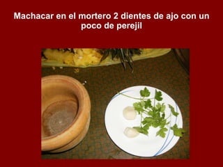 Machacar en el mortero 2 dientes de ajo con un poco de perejil 