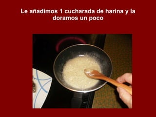 Le añadimos 1 cucharada de harina y la doramos un poco 