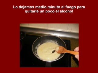 Lo dejamos medio minuto al fuego para quitarle un poco el alcohol 