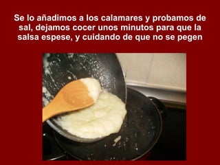 Se lo añadimos a los calamares y probamos de sal, dejamos cocer unos minutos para que la salsa espese, y cuidando de que no se pegen 